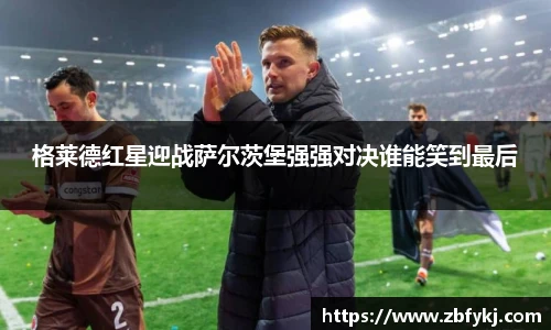 格莱德红星迎战萨尔茨堡强强对决谁能笑到最后